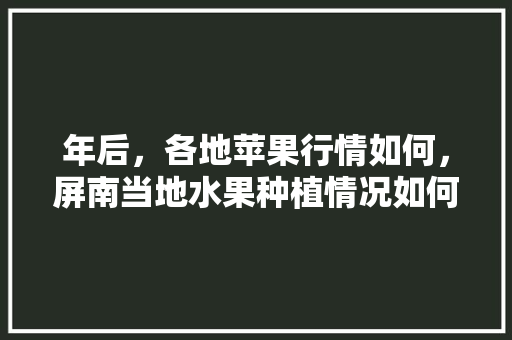 年后，各地苹果行情如何，屏南当地水果种植情况如何。 年后，各地苹果行情如何，屏南当地水果种植情况如何。 水果种植