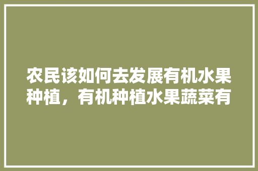 农民该如何去发展有机水果种植，有机种植水果蔬菜有哪些。 水果种植