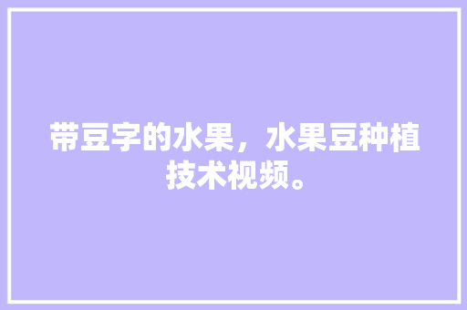 带豆字的水果，水果豆种植技术视频。 土壤施肥