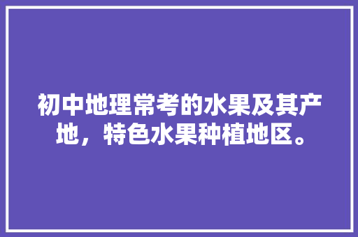 初中地理常考的水果及其产地，特色水果种植地区。 家禽养殖