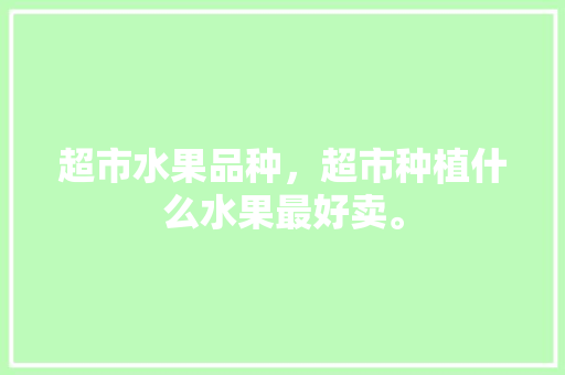 超市水果品种，超市种植什么水果最好卖。 畜牧养殖