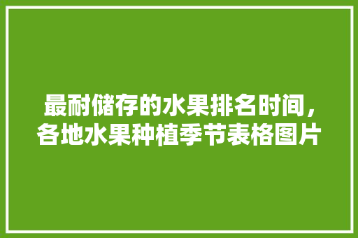 最耐储存的水果排名时间，各地水果种植季节表格图片。 畜牧养殖