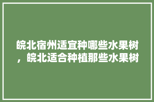 皖北宿州适宜种哪些水果树，皖北适合种植那些水果树。 家禽养殖