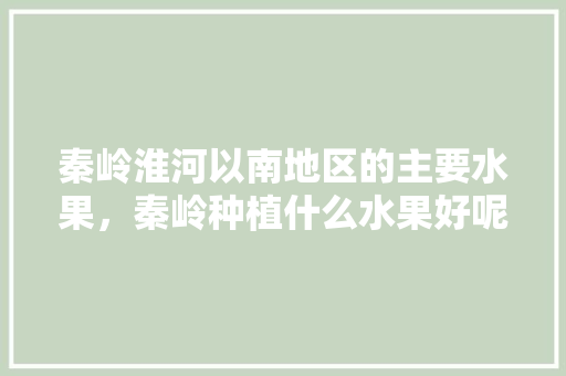 秦岭淮河以南地区的主要水果，秦岭种植什么水果好呢视频。 土壤施肥