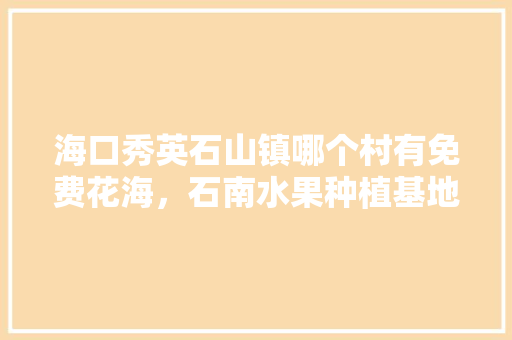 海口秀英石山镇哪个村有免费花海，石南水果种植基地在哪里。 海口秀英石山镇哪个村有免费花海，石南水果种植基地在哪里。 水果种植