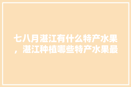 七八月湛江有什么特产水果，湛江种植哪些特产水果最多。 畜牧养殖