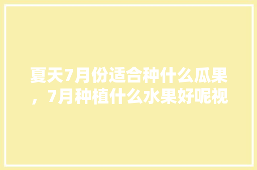 夏天7月份适合种什么瓜果，7月种植什么水果好呢视频。 蔬菜种植