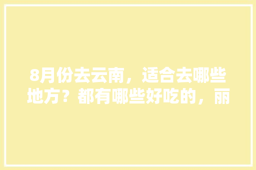 8月份去云南，适合去哪些地方？都有哪些好吃的，丽江玉龙县水果种植基地。 家禽养殖