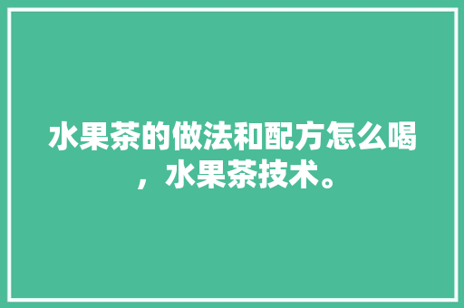 水果茶的做法和配方怎么喝，水果茶技术。 畜牧养殖