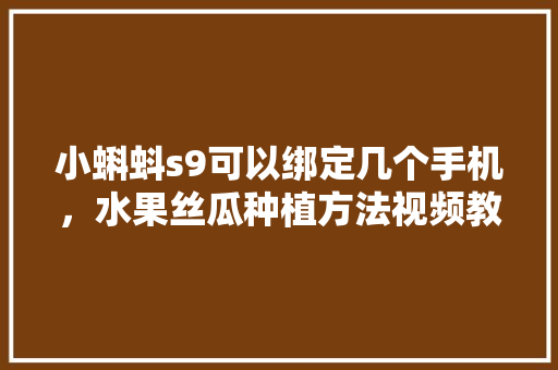 小蝌蚪s9可以绑定几个手机，水果丝瓜种植方法视频教程。 家禽养殖