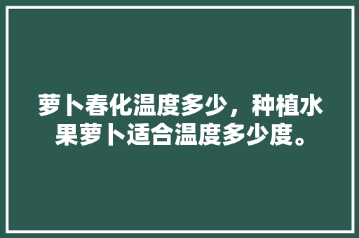 萝卜春化温度多少，种植水果萝卜适合温度多少度。 水果种植