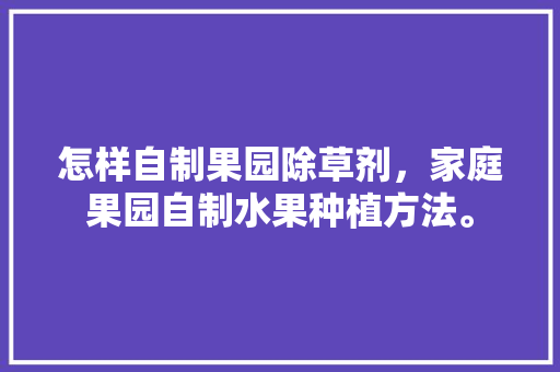 怎样自制果园除草剂，家庭果园自制水果种植方法。 家禽养殖