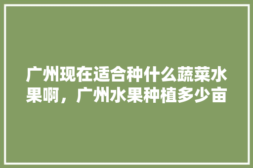 广州现在适合种什么蔬菜水果啊，广州水果种植多少亩合适。 蔬菜种植