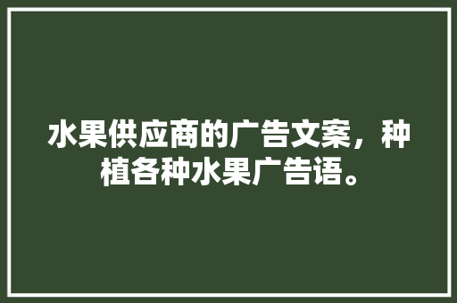 水果供应商的广告文案，种植各种水果广告语。 畜牧养殖