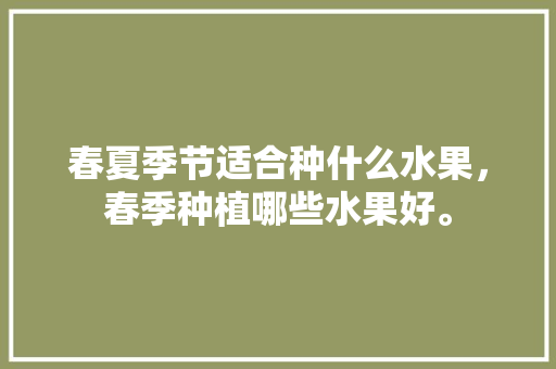 春夏季节适合种什么水果，春季种植哪些水果好。 水果种植