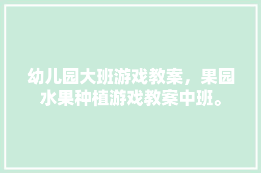 幼儿园大班游戏教案，果园水果种植游戏教案中班。 土壤施肥