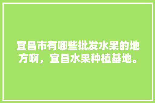 宜昌市有哪些批发水果的地方啊，宜昌水果种植基地。 畜牧养殖