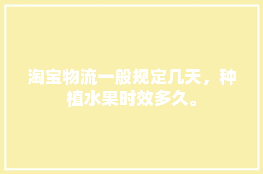 淘宝物流一般规定几天，种植水果时效多久。 家禽养殖