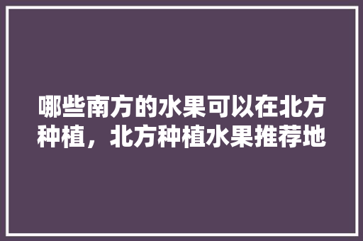 哪些南方的水果可以在北方种植，北方种植水果推荐地区有哪些。 家禽养殖