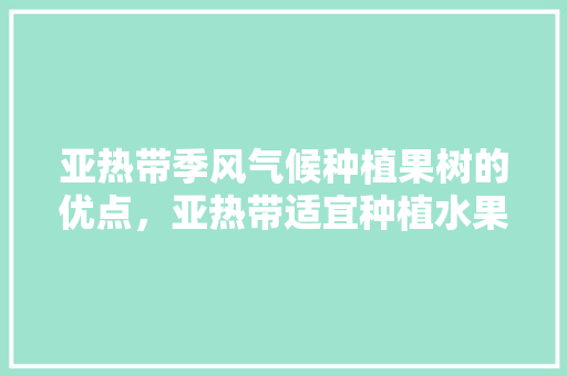 亚热带季风气候种植果树的优点，亚热带适宜种植水果吗。 水果种植