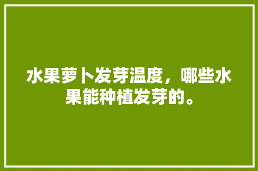 水果萝卜发芽温度，哪些水果能种植发芽的。 蔬菜种植