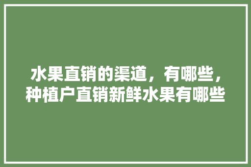 水果直销的渠道，有哪些，种植户直销新鲜水果有哪些。 畜牧养殖