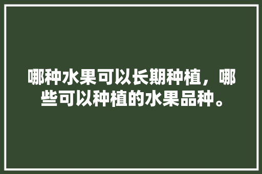 哪种水果可以长期种植，哪些可以种植的水果品种。 土壤施肥