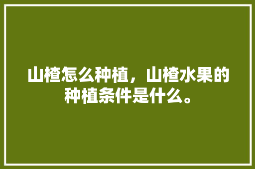 山楂怎么种植，山楂水果的种植条件是什么。 蔬菜种植