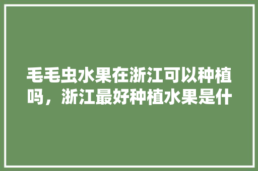 毛毛虫水果在浙江可以种植吗，浙江最好种植水果是什么。 蔬菜种植