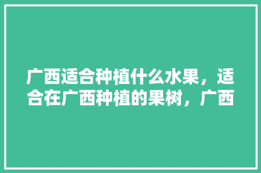 广西适合种植什么水果，适合在广西种植的果树，广西种植什么水果好吃又实惠。 蔬菜种植