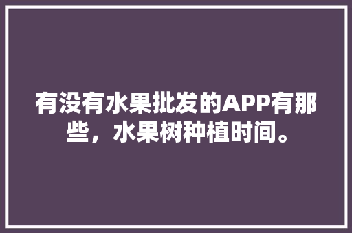 有没有水果批发的APP有那些，水果树种植时间。 土壤施肥