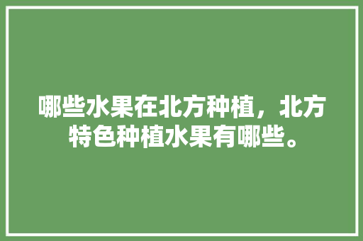 哪些水果在北方种植，北方特色种植水果有哪些。 畜牧养殖