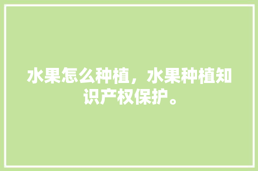 水果怎么种植，水果种植知识产权保护。 畜牧养殖