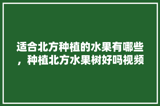 适合北方种植的水果有哪些，种植北方水果树好吗视频。 水果种植