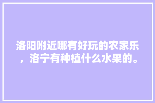 洛阳附近哪有好玩的农家乐，洛宁有种植什么水果的。 洛阳附近哪有好玩的农家乐，洛宁有种植什么水果的。 畜牧养殖