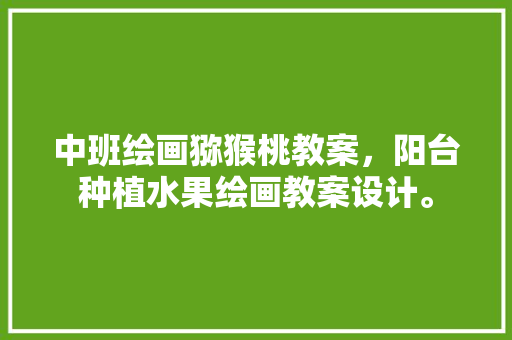 中班绘画猕猴桃教案，阳台种植水果绘画教案设计。 家禽养殖