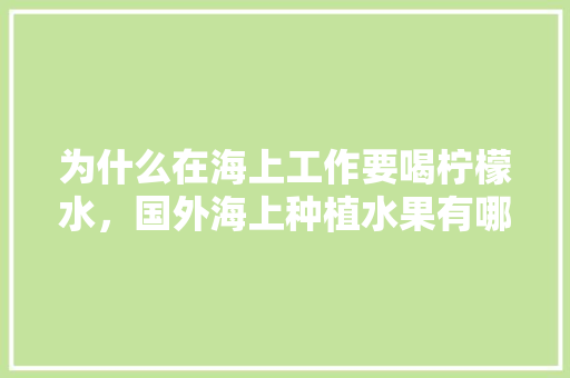 为什么在海上工作要喝柠檬水，国外海上种植水果有哪些。 为什么在海上工作要喝柠檬水，国外海上种植水果有哪些。 土壤施肥