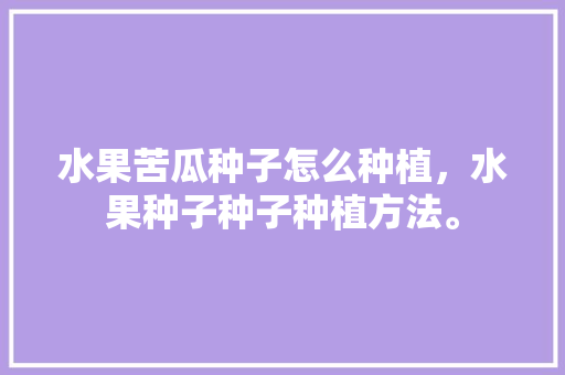 水果苦瓜种子怎么种植，水果种子种子种植方法。 家禽养殖