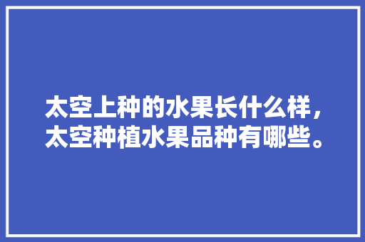 太空上种的水果长什么样，太空种植水果品种有哪些。 家禽养殖