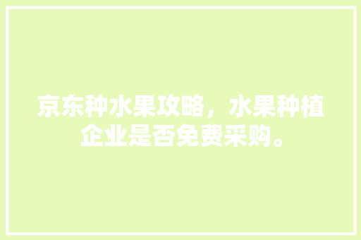 京东种水果攻略，水果种植企业是否免费采购。 家禽养殖