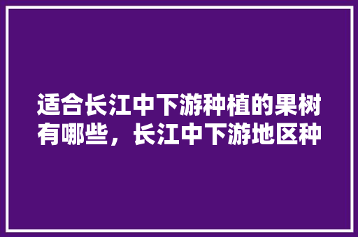 适合长江中下游种植的果树有哪些，长江中下游地区种植什么水果。 家禽养殖