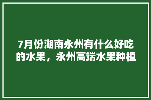 7月份湖南永州有什么好吃的水果，永州高端水果种植基地。 家禽养殖