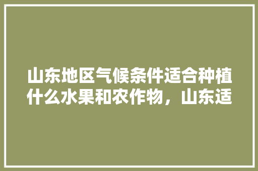 山东地区气候条件适合种植什么水果和农作物，山东适合种植哪些水果树。 山东地区气候条件适合种植什么水果和农作物，山东适合种植哪些水果树。 水果种植