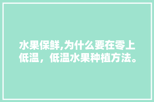 水果保鲜,为什么要在零上低温，低温水果种植方法。 家禽养殖