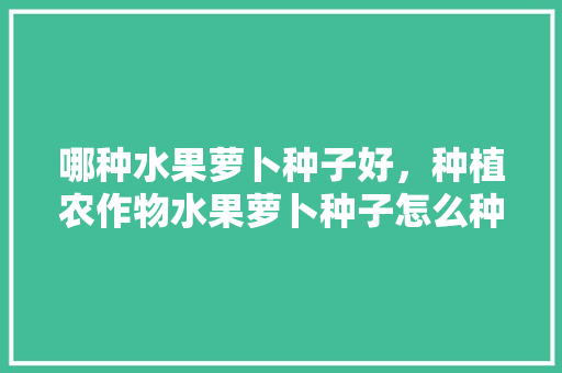 哪种水果萝卜种子好，种植农作物水果萝卜种子怎么种。 家禽养殖