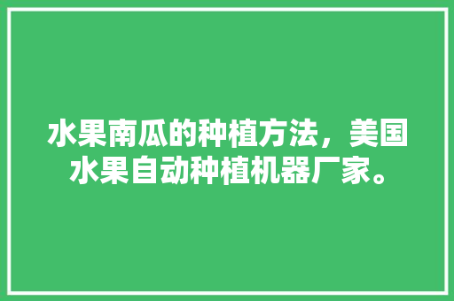 水果南瓜的种植方法，美国水果自动种植机器厂家。 畜牧养殖