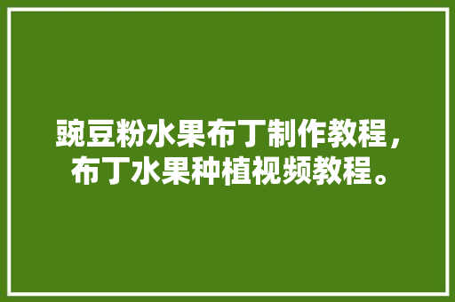 豌豆粉水果布丁制作教程，布丁水果种植视频教程。 土壤施肥