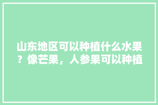 山东地区可以种植什么水果？像芒果，人参果可以种植吗，济南种植什么水果最好。 山东地区可以种植什么水果？像芒果，人参果可以种植吗，济南种植什么水果最好。 畜牧养殖