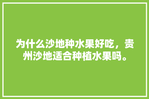 为什么沙地种水果好吃，贵州沙地适合种植水果吗。 畜牧养殖