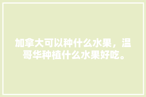 加拿大可以种什么水果，温哥华种植什么水果好吃。 土壤施肥